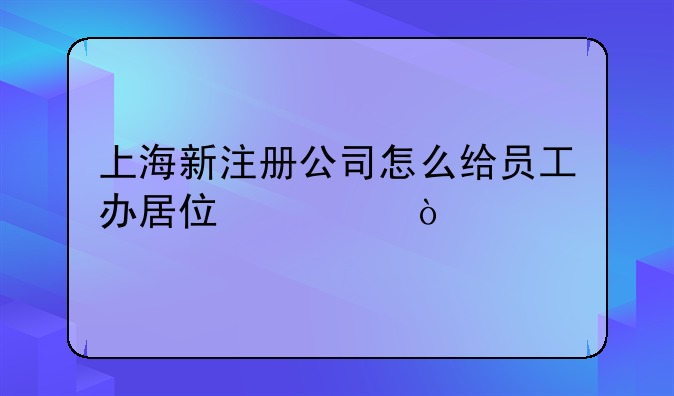 上海新注册公司怎么给员工办居住证？