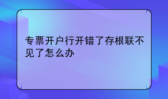 专票开户行开错了存根联不见了怎么办