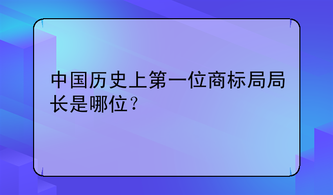 中国历史上第一位商标局局长是哪位?