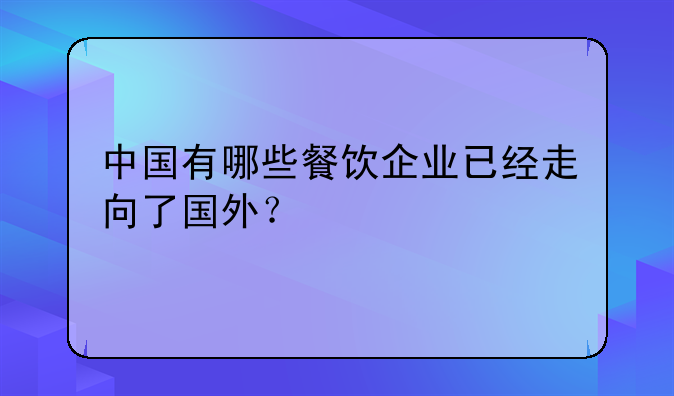 中国有哪些餐饮企业已经走向了国外?