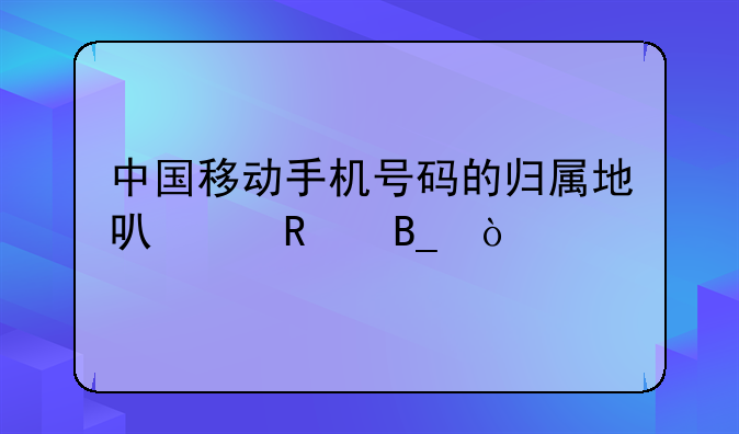 中国移动手机号码的归属地可以改吗？
