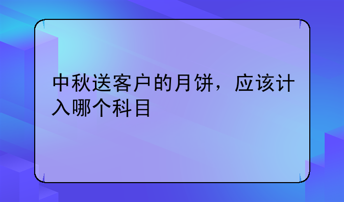 中秋送客户的月饼，应该计入哪个科目