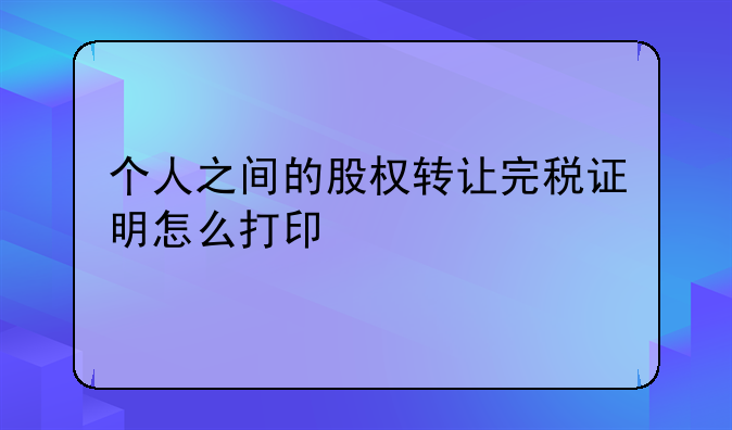 个人之间的股权转让完税证明怎么打印
