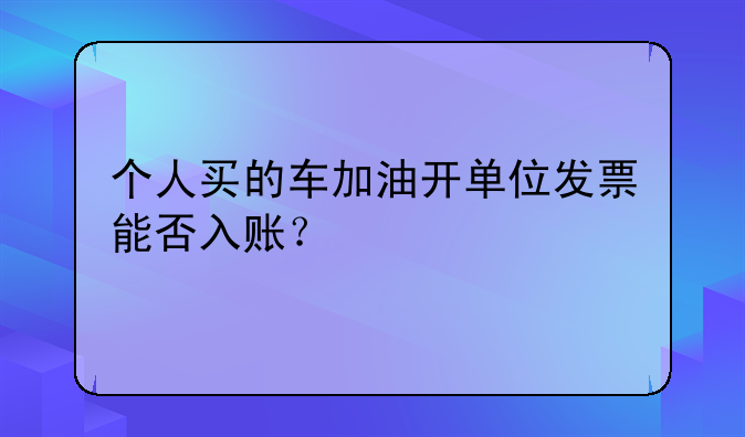 个人买的车加油开单位发票能否入账？
