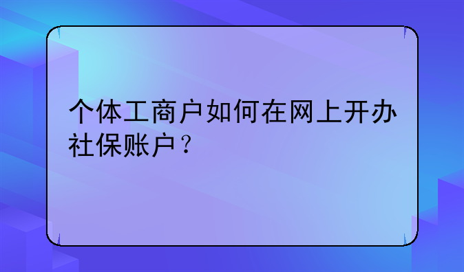 个体工商户如何在网上开办社保账户？