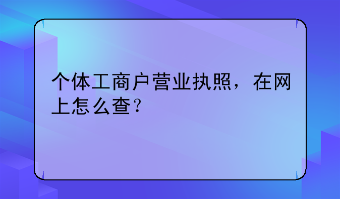 个体工商户营业执照,在网上怎么查?