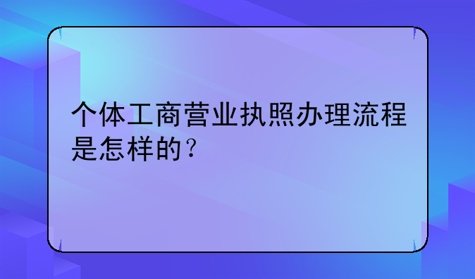 个体工商营业执照办理流程是怎样的?