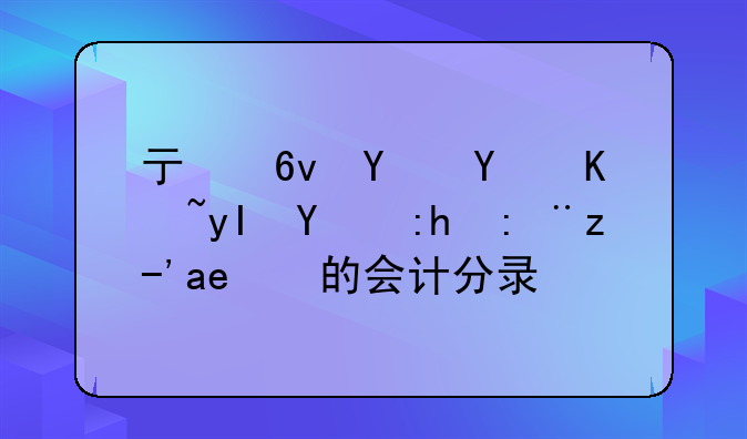 亏损合同产生的预计负债的会计分录？