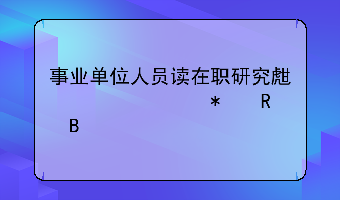 事业单位人员读在职研究生学费报销吗
