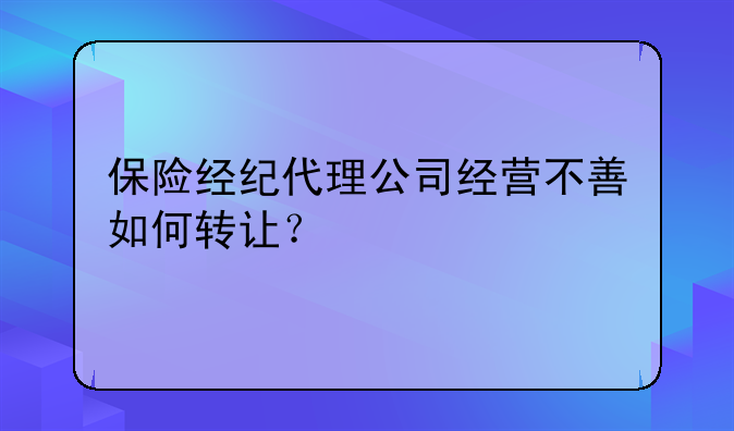 保险经纪代理公司经营不善如何转让?