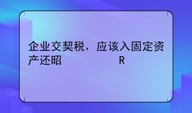 企业交契税，应该入固定资产还是费用