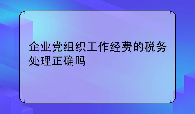 企业党组织工作经费的税务处理正确吗