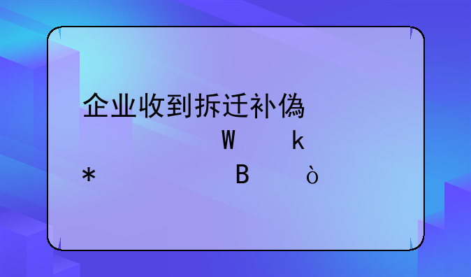 企业收到拆迁补偿款如何做账务处理？