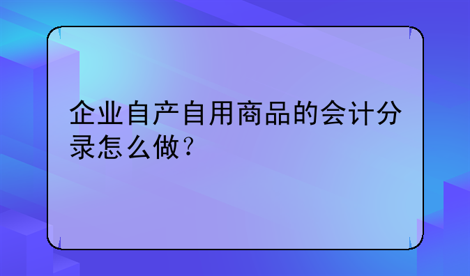 企业自产自用商品的会计分录怎么做？