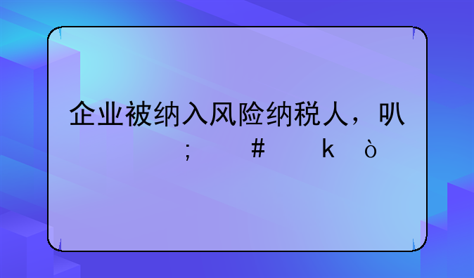 企业被纳入风险纳税人，可以怎么做？