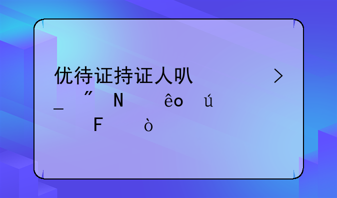 优待证持证人可以享受到哪些待遇呢？