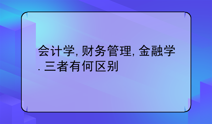 会计学,财务管理,金融学.三者有何区别