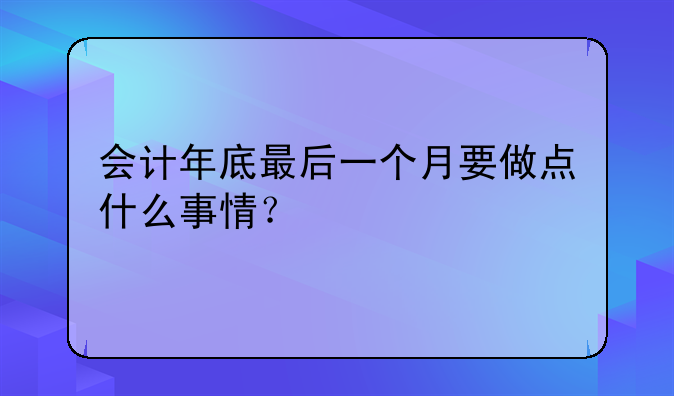 会计年底最后一个月要做点什么事情？