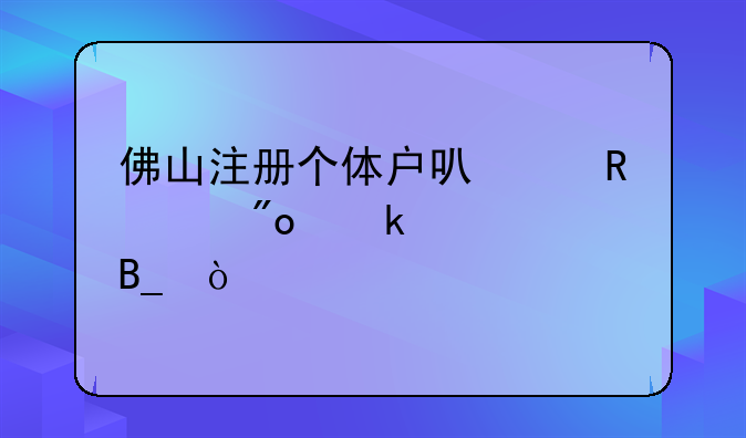 佛山注册个体户可以申请创业补贴吗？