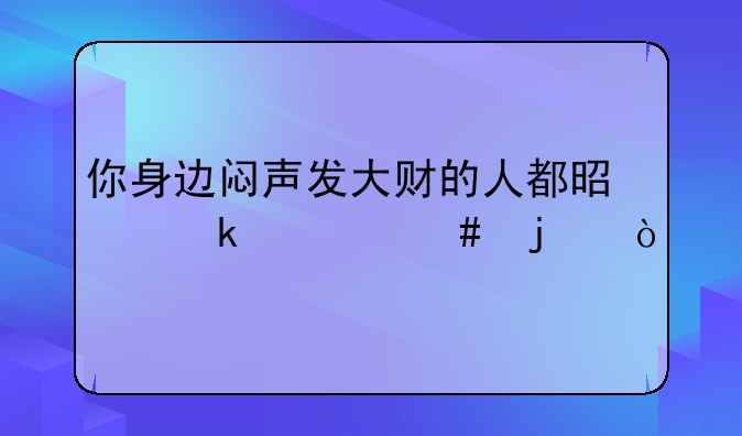 你身边闷声发大财的人都是做什么的？