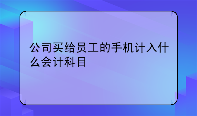 公司买给员工的手机计入什么会计科目