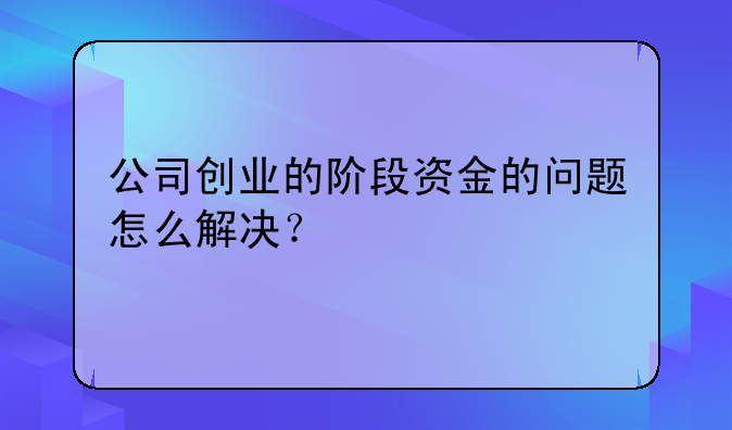 公司创业的阶段资金的问题怎么解决？