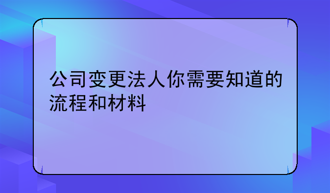 公司变更法人你需要知道的流程和材料