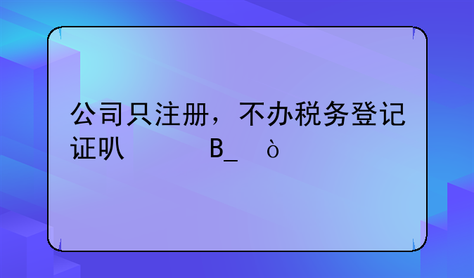 公司只注册，不办税务登记证可以吗？