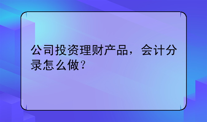 公司投资理财产品，会计分录怎么做？