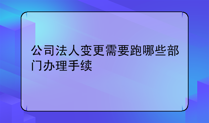 公司法人变更需要跑哪些部门办理手续