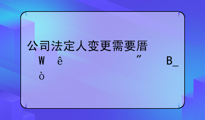 公司法定人变更需要原法人脸识别吗？