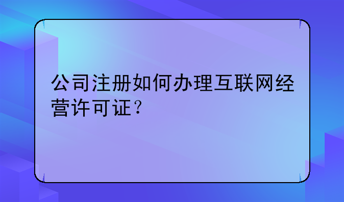 公司注册如何办理互联网经营许可证?