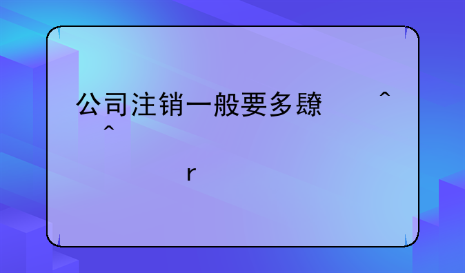 公司注销一般要多长时间大概要几个月
