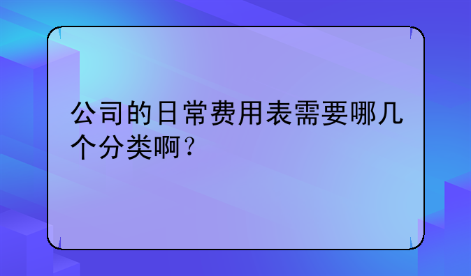 公司的日常费用表需要哪几个分类啊？