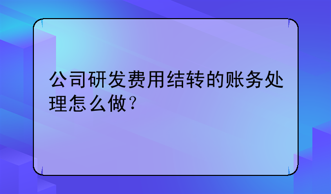 公司研发费用结转的账务处理怎么做?