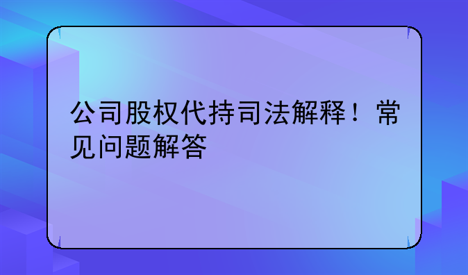 公司股权代持司法解释！常见问题解答