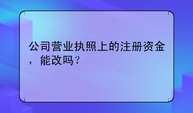 公司营业执照上的注册资金,能改吗?