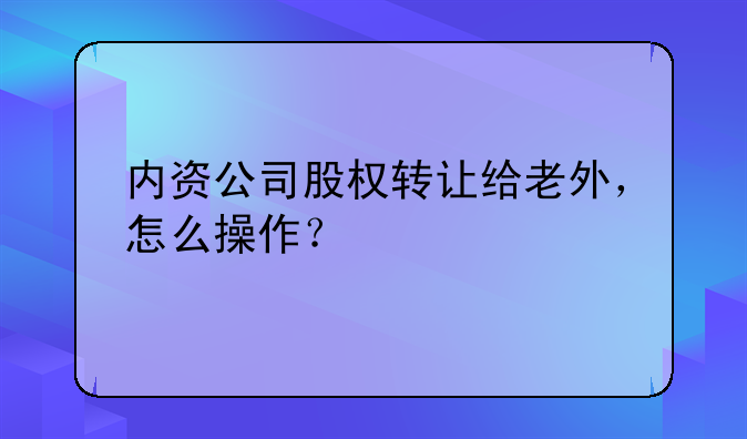 内资公司股权转让给老外，怎么操作？