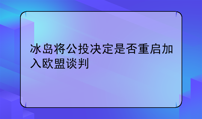 冰岛将公投决定是否重启加入欧盟谈判