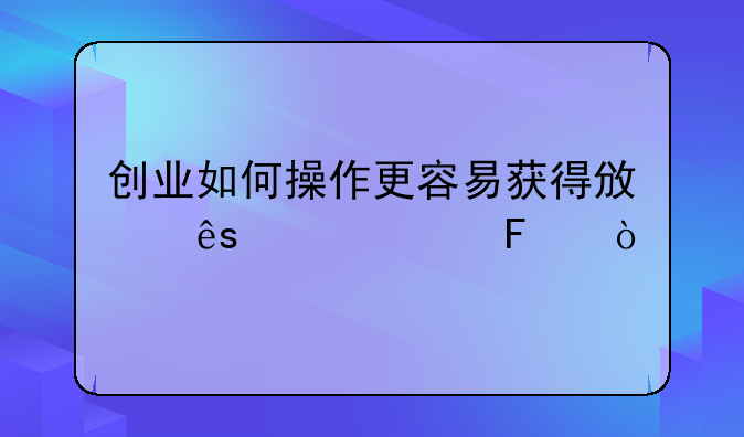 创业如何操作更容易获得政府补贴呢？