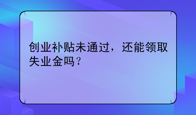 创业补贴未通过，还能领取失业金吗？