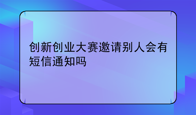 创新创业大赛邀请别人会有短信通知吗
