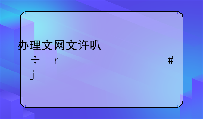 办理文网文许可证都需要什么样的流程