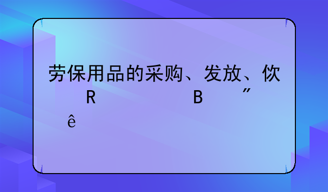 劳保用品的采购、发放、使用管理制度