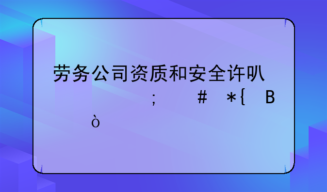 劳务公司资质和安全许可证怎么办理？