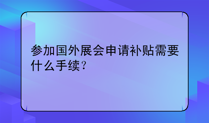参加国外展会申请补贴需要什么手续?