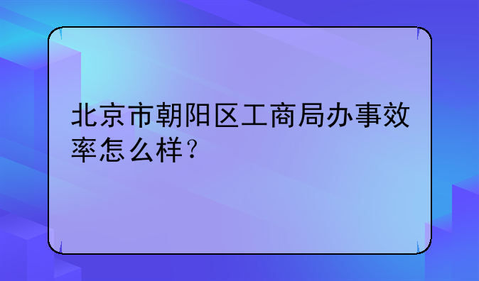 北京市朝阳区工商局办事效率怎么样？