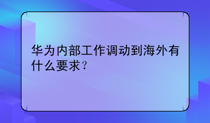 华为内部工作调动到海外有什么要求？
