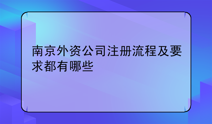 南京外资公司注册流程及要求都有哪些