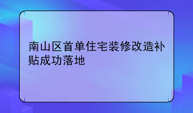 南山区首单住宅装修改造补贴成功落地